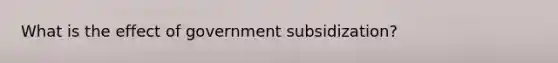 What is the effect of government subsidization?