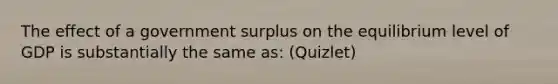 The effect of a government surplus on the equilibrium level of GDP is substantially the same as: (Quizlet)