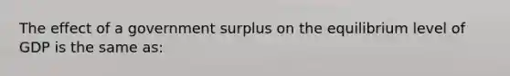 The effect of a government surplus on the equilibrium level of GDP is the same as: