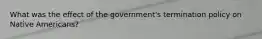 What was the effect of the government's termination policy on Native Americans?