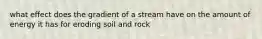 what effect does the gradient of a stream have on the amount of energy it has for eroding soil and rock