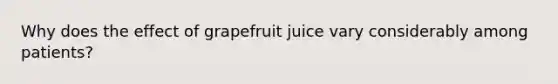 Why does the effect of grapefruit juice vary considerably among patients?