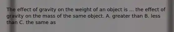 The effect of gravity on the weight of an object is ... the effect of gravity on the mass of the same object. A. greater than B. less than C. the same as