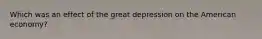 Which was an effect of the great depression on the American economy?