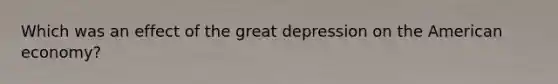 Which was an effect of the great depression on the American economy?