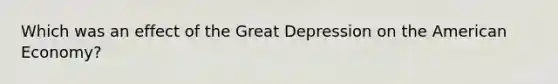 Which was an effect of the Great Depression on the American Economy?