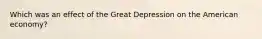 Which was an effect of the Great Depression on the American economy?