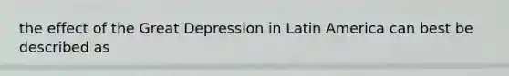 the effect of the Great Depression in Latin America can best be described as