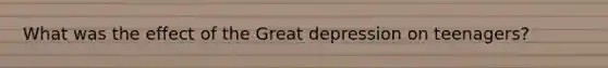 What was the effect of the Great depression on teenagers?