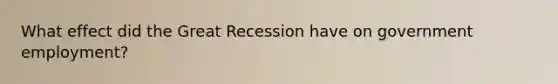 What effect did the Great Recession have on government employment?