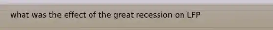 what was the effect of the great recession on LFP