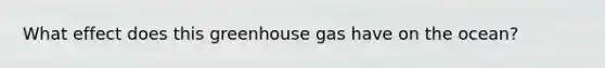 What effect does this greenhouse gas have on the ocean?