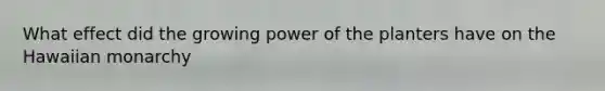 What effect did the growing power of the planters have on the Hawaiian monarchy