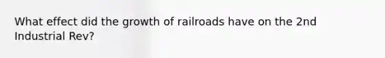 What effect did the growth of railroads have on the 2nd Industrial Rev?