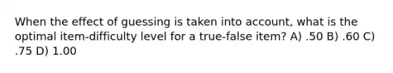 When the effect of guessing is taken into account, what is the optimal item-difficulty level for a true-false item? A) .50 B) .60 C) .75 D) 1.00
