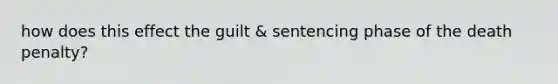 how does this effect the guilt & sentencing phase of the death penalty?