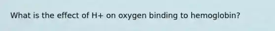 What is the effect of H+ on oxygen binding to hemoglobin?