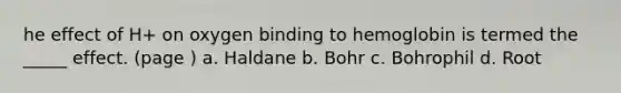 he effect of H+ on oxygen binding to hemoglobin is termed the _____ effect. (page ) a. Haldane b. Bohr c. Bohrophil d. Root