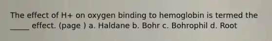 The effect of H+ on oxygen binding to hemoglobin is termed the _____ effect. (page ) a. Haldane b. Bohr c. Bohrophil d. Root