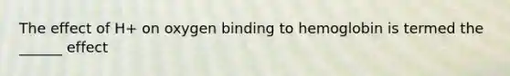 The effect of H+ on oxygen binding to hemoglobin is termed the ______ effect