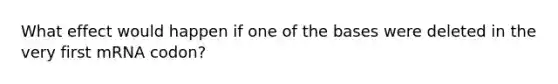 What effect would happen if one of the bases were deleted in the very first mRNA codon?