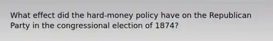 What effect did the hard-money policy have on the Republican Party in the congressional election of 1874?