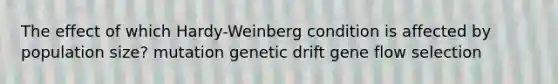 The effect of which Hardy-Weinberg condition is affected by population size? mutation genetic drift gene flow selection