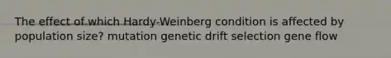 The effect of which Hardy-Weinberg condition is affected by population size? mutation genetic drift selection gene flow