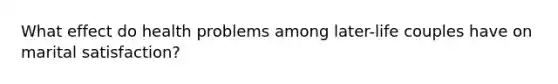 What effect do health problems among later-life couples have on marital satisfaction?