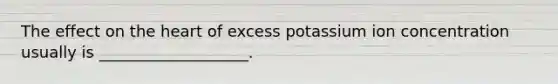 The effect on the heart of excess potassium ion concentration usually is ___________________.