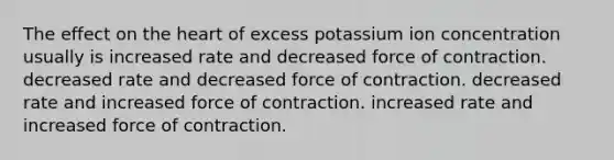 The effect on <a href='https://www.questionai.com/knowledge/kya8ocqc6o-the-heart' class='anchor-knowledge'>the heart</a> of excess potassium ion concentration usually is increased rate and decreased force of contraction. decreased rate and decreased force of contraction. decreased rate and increased force of contraction. increased rate and increased force of contraction.