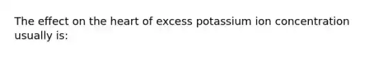 The effect on the heart of excess potassium ion concentration usually is: