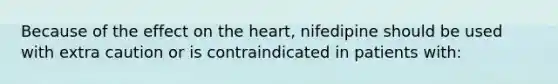 Because of the effect on the heart, nifedipine should be used with extra caution or is contraindicated in patients with: