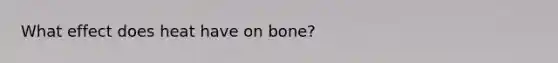 What effect does heat have on bone?