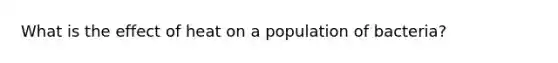 What is the effect of heat on a population of bacteria?