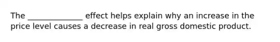 The ______________ effect helps explain why an increase in the price level causes a decrease in real gross domestic product.