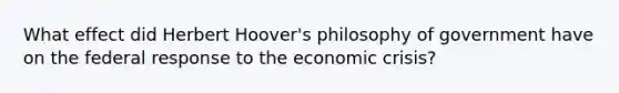 What effect did Herbert Hoover's philosophy of government have on the federal response to the economic crisis?