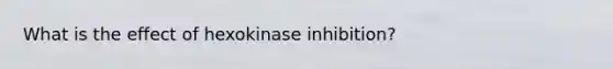 What is the effect of hexokinase inhibition?