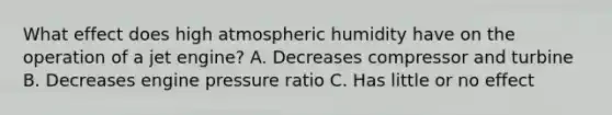 What effect does high atmospheric humidity have on the operation of a jet engine? A. Decreases compressor and turbine B. Decreases engine pressure ratio C. Has little or no effect