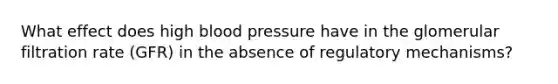 What effect does high blood pressure have in the glomerular filtration rate (GFR) in the absence of regulatory mechanisms?