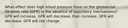 What effect does high blood pressure have on the glomerular filtration rate (GFR) in the absence of regulatory mechanisms? GFR will increase. GFR will decrease, then increase. GFR will decrease. GFR will not change.