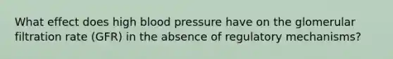 What effect does high <a href='https://www.questionai.com/knowledge/kD0HacyPBr-blood-pressure' class='anchor-knowledge'>blood pressure</a> have on the glomerular filtration rate (GFR) in the absence of regulatory mechanisms?