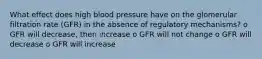 What effect does high blood pressure have on the glomerular filtration rate (GFR) in the absence of regulatory mechanisms? o GFR will decrease, then increase o GFR will not change o GFR will decrease o GFR will increase