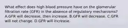 What effect does high blood pressure have on the glomerular filtration rate (GFR) in the absence of regulatory mechanisms? A.GFR will decrease, then increase. B.GFR will decrease. C.GFR will not change. D.GFR will increase.