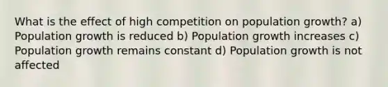 What is the effect of high competition on population growth? a) Population growth is reduced b) Population growth increases c) Population growth remains constant d) Population growth is not affected