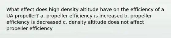 What effect does high density altitude have on the efficiency of a UA propeller? a. propeller efficiency is increased b. propeller efficiency is decreased c. density altitude does not affect propeller efficiency