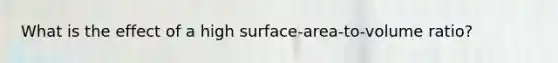 What is the effect of a high surface-area-to-volume ratio?