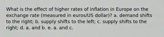 What is the effect of higher rates of inflation in Europe on the exchange rate (measured in euros/US dollar)? a. demand shifts to the right; b. supply shifts to the left; c. supply shifts to the right; d. a. and b. e. a. and c.