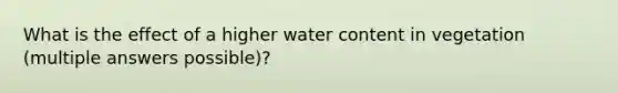 What is the effect of a higher water content in vegetation (multiple answers possible)?