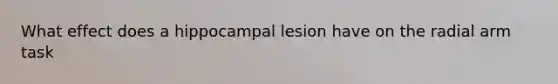 What effect does a hippocampal lesion have on the radial arm task